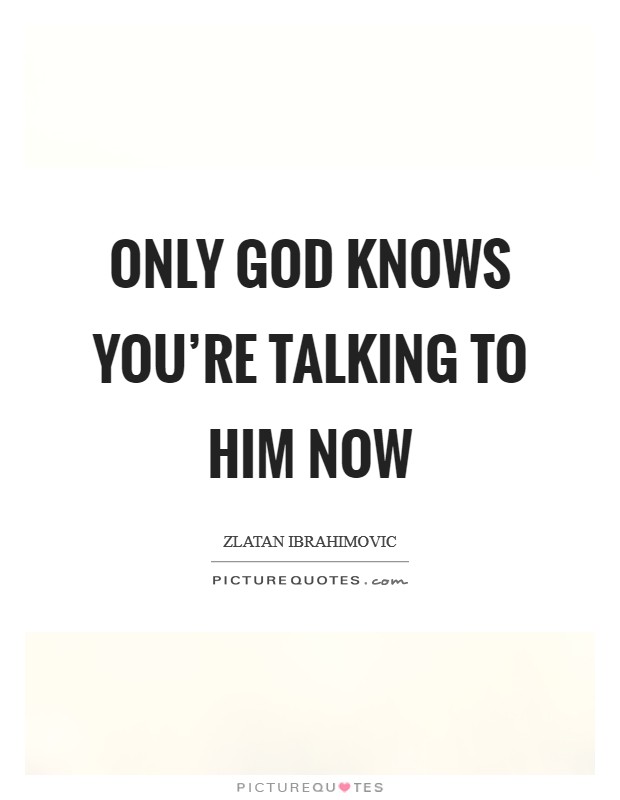 Only God knows You’re talking to him now Picture Quote #1