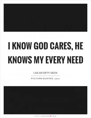 I know God cares, He knows my every need Picture Quote #1