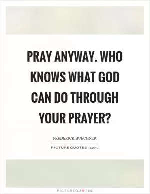 Pray anyway. Who knows what God can do through your prayer? Picture Quote #1