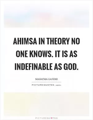 Ahimsa in theory no one knows. It is as indefinable as God Picture Quote #1