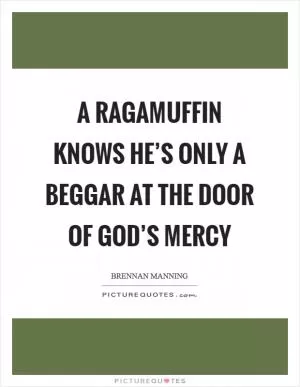 A ragamuffin knows he’s only a beggar at the door of God’s mercy Picture Quote #1