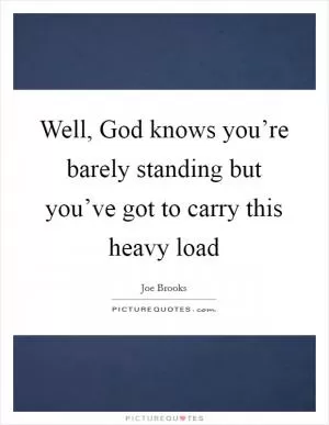 Well, God knows you’re barely standing but you’ve got to carry this heavy load Picture Quote #1
