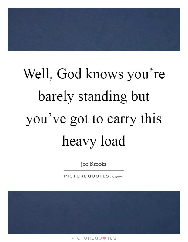 Well, God knows you're barely standing but you've got to carry this heavy load Picture Quote #1
