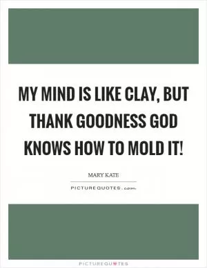 My mind is like clay, but thank goodness God knows how to mold it! Picture Quote #1