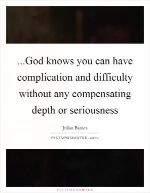 ...God knows you can have complication and difficulty without any compensating depth or seriousness Picture Quote #1