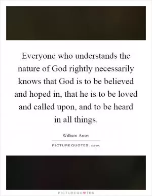 Everyone who understands the nature of God rightly necessarily knows that God is to be believed and hoped in, that he is to be loved and called upon, and to be heard in all things Picture Quote #1
