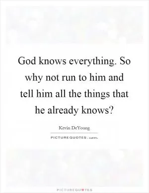 God knows everything. So why not run to him and tell him all the things that he already knows? Picture Quote #1