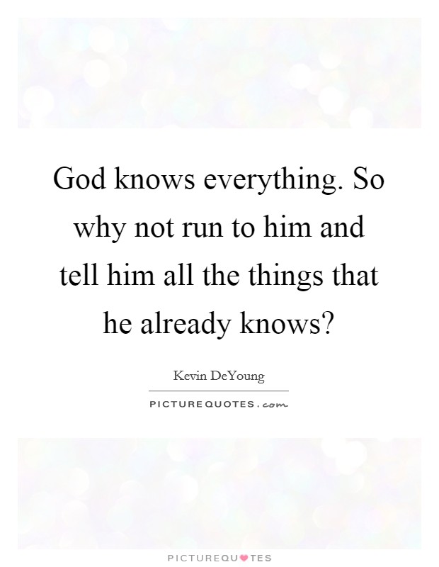 God knows everything. So why not run to him and tell him all the things that he already knows? Picture Quote #1