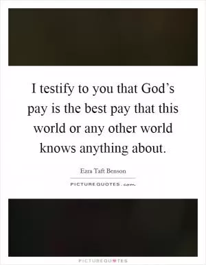 I testify to you that God’s pay is the best pay that this world or any other world knows anything about Picture Quote #1