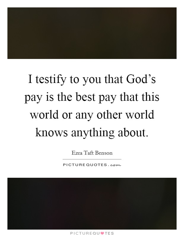 I testify to you that God's pay is the best pay that this world or any other world knows anything about. Picture Quote #1
