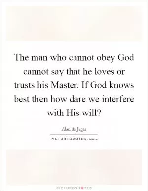 The man who cannot obey God cannot say that he loves or trusts his Master. If God knows best then how dare we interfere with His will? Picture Quote #1