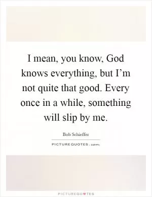 I mean, you know, God knows everything, but I’m not quite that good. Every once in a while, something will slip by me Picture Quote #1