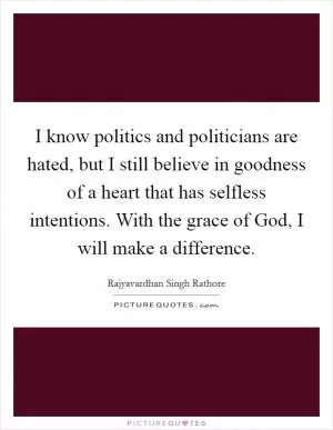 I know politics and politicians are hated, but I still believe in goodness of a heart that has selfless intentions. With the grace of God, I will make a difference Picture Quote #1