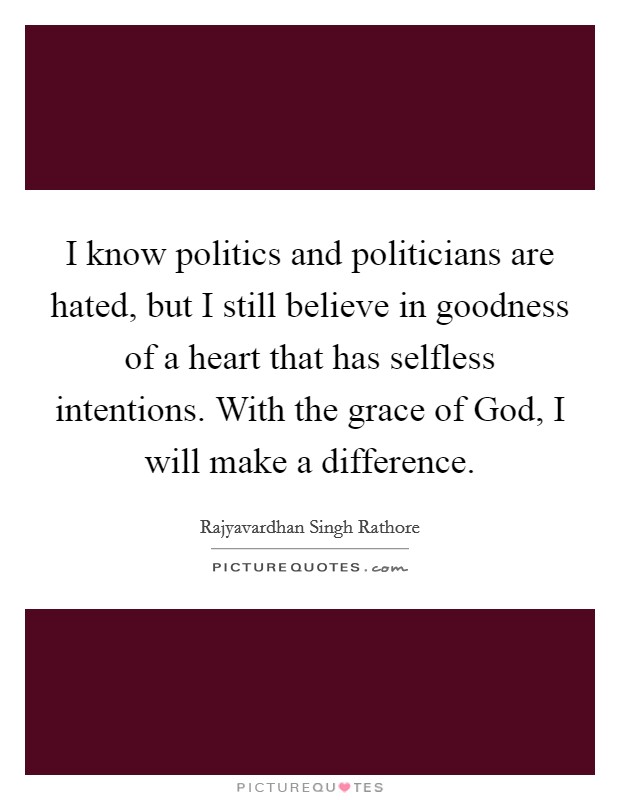 I know politics and politicians are hated, but I still believe in goodness of a heart that has selfless intentions. With the grace of God, I will make a difference. Picture Quote #1