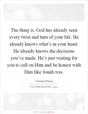 The thing is, God has already seen every twist and turn of your life. He already knows what’s in your heart. He already knows the decisions you’ve made. He’s just waiting for you to call on Him and be honest with Him like Jonah was Picture Quote #1
