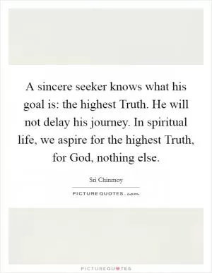 A sincere seeker knows what his goal is: the highest Truth. He will not delay his journey. In spiritual life, we aspire for the highest Truth, for God, nothing else Picture Quote #1
