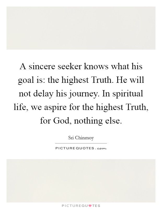 A sincere seeker knows what his goal is: the highest Truth. He will not delay his journey. In spiritual life, we aspire for the highest Truth, for God, nothing else Picture Quote #1