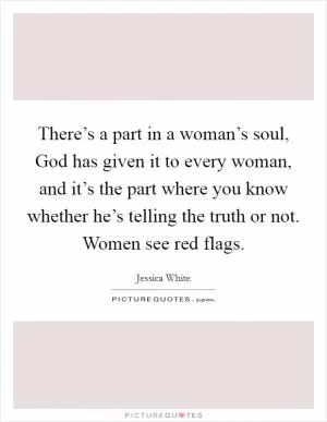 There’s a part in a woman’s soul, God has given it to every woman, and it’s the part where you know whether he’s telling the truth or not. Women see red flags Picture Quote #1