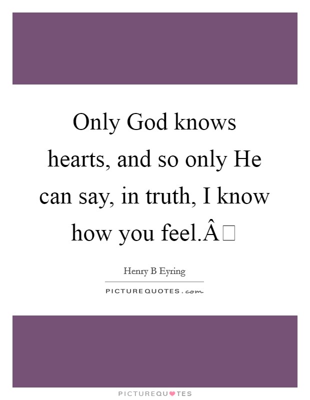 Only God knows hearts, and so only He can say, in truth, I know how you feel.Â Picture Quote #1