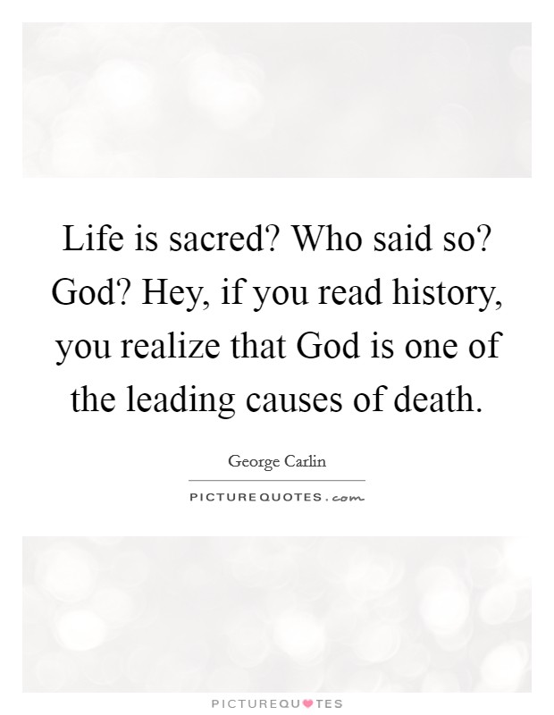 Life is sacred? Who said so? God? Hey, if you read history, you realize that God is one of the leading causes of death Picture Quote #1