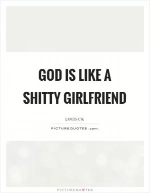 God is like a shitty girlfriend Picture Quote #1