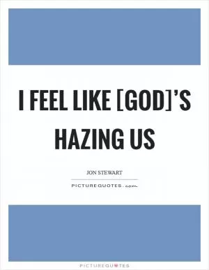 I feel like [God]’s hazing us Picture Quote #1