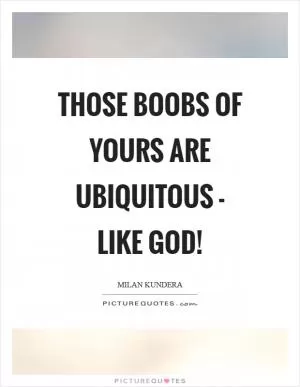 Those boobs of yours are ubiquitous - like God! Picture Quote #1