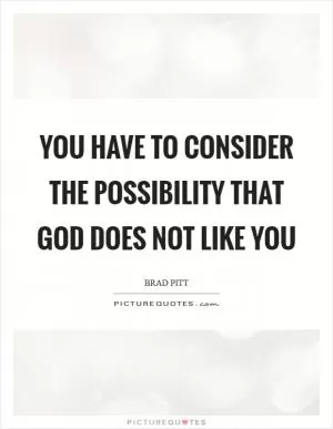 You have to consider the possibility that God does not like you Picture Quote #1