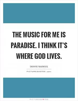 The music for me is paradise. I think it’s where God lives Picture Quote #1