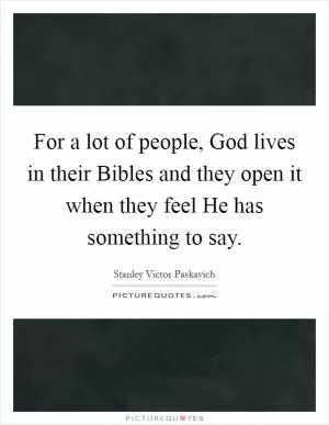 For a lot of people, God lives in their Bibles and they open it when they feel He has something to say Picture Quote #1