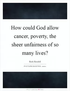 How could God allow cancer, poverty, the sheer unfairness of so many lives? Picture Quote #1