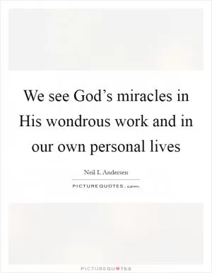 We see God’s miracles in His wondrous work and in our own personal lives Picture Quote #1