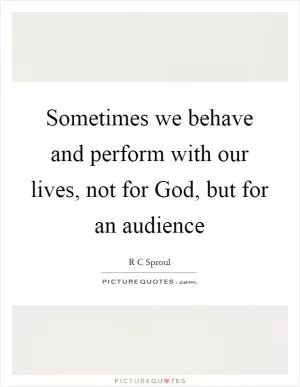 Sometimes we behave and perform with our lives, not for God, but for an audience Picture Quote #1