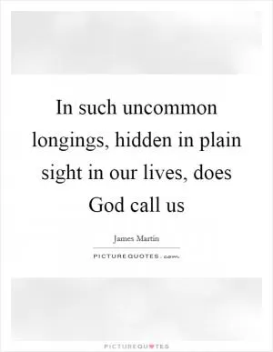 In such uncommon longings, hidden in plain sight in our lives, does God call us Picture Quote #1