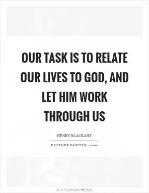 Our task is to relate our lives to God, and let Him work through us Picture Quote #1