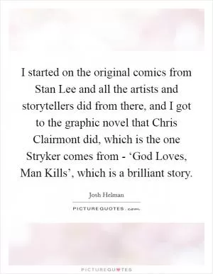 I started on the original comics from Stan Lee and all the artists and storytellers did from there, and I got to the graphic novel that Chris Clairmont did, which is the one Stryker comes from - ‘God Loves, Man Kills’, which is a brilliant story Picture Quote #1