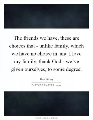 The friends we have, these are choices that - unlike family, which we have no choice in, and I love my family, thank God - we’ve given ourselves, to some degree Picture Quote #1