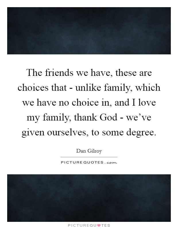 The friends we have, these are choices that - unlike family, which we have no choice in, and I love my family, thank God - we've given ourselves, to some degree. Picture Quote #1