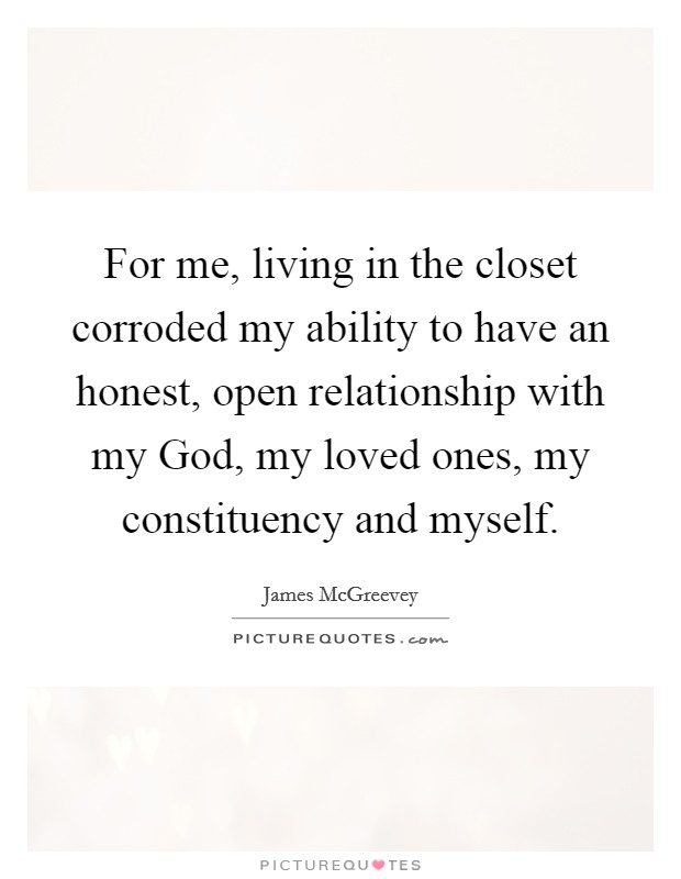 For me, living in the closet corroded my ability to have an honest, open relationship with my God, my loved ones, my constituency and myself. Picture Quote #1
