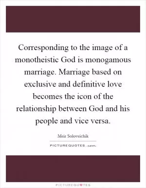 Corresponding to the image of a monotheistic God is monogamous marriage. Marriage based on exclusive and definitive love becomes the icon of the relationship between God and his people and vice versa Picture Quote #1
