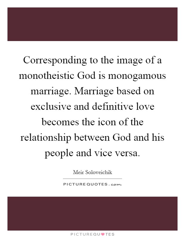 Corresponding to the image of a monotheistic God is monogamous marriage. Marriage based on exclusive and definitive love becomes the icon of the relationship between God and his people and vice versa. Picture Quote #1