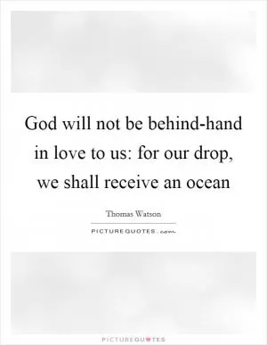 God will not be behind-hand in love to us: for our drop, we shall receive an ocean Picture Quote #1