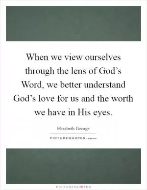 When we view ourselves through the lens of God’s Word, we better understand God’s love for us and the worth we have in His eyes Picture Quote #1