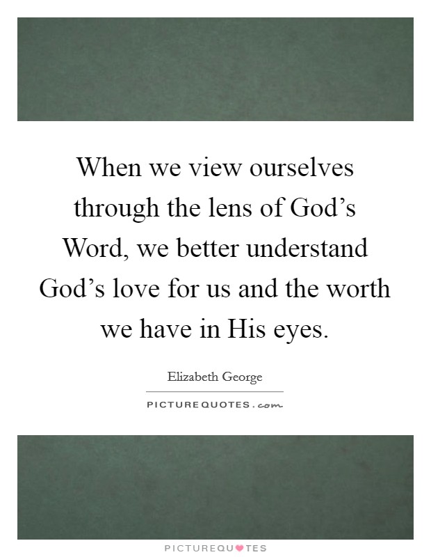 When we view ourselves through the lens of God's Word, we better understand God's love for us and the worth we have in His eyes. Picture Quote #1