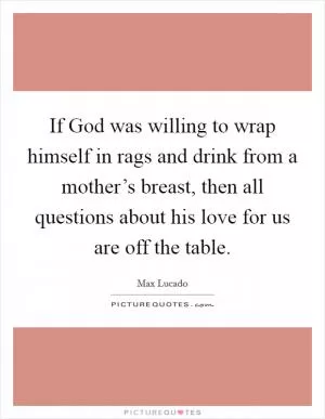 If God was willing to wrap himself in rags and drink from a mother’s breast, then all questions about his love for us are off the table Picture Quote #1