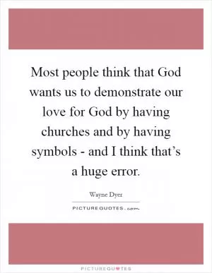 Most people think that God wants us to demonstrate our love for God by having churches and by having symbols - and I think that’s a huge error Picture Quote #1