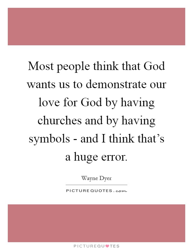 Most people think that God wants us to demonstrate our love for God by having churches and by having symbols - and I think that's a huge error. Picture Quote #1