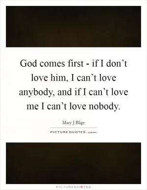 God comes first - if I don’t love him, I can’t love anybody, and if I can’t love me I can’t love nobody Picture Quote #1