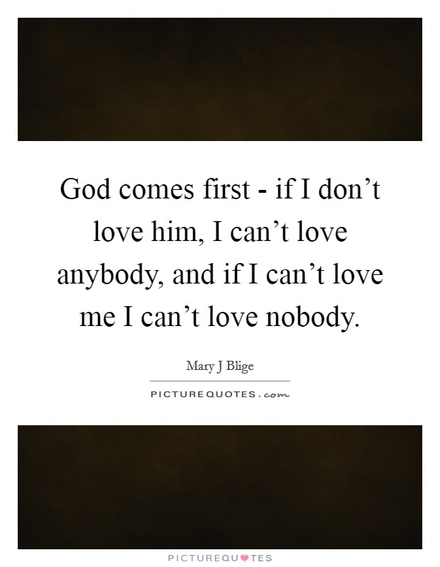 God comes first - if I don't love him, I can't love anybody, and if I can't love me I can't love nobody. Picture Quote #1