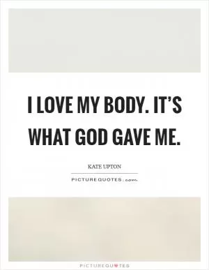 I love my body. It’s what God gave me Picture Quote #1